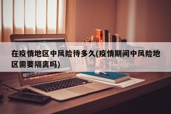 在疫情地区中风险待多久(疫情期间中风险地区需要隔离吗)