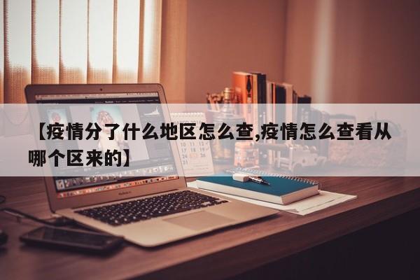 【疫情分了什么地区怎么查,疫情怎么查看从哪个区来的】