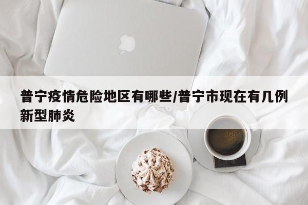 普宁疫情危险地区有哪些/普宁市现在有几例新型肺炎