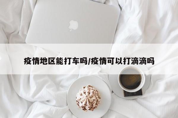 疫情地区能打车吗/疫情可以打滴滴吗