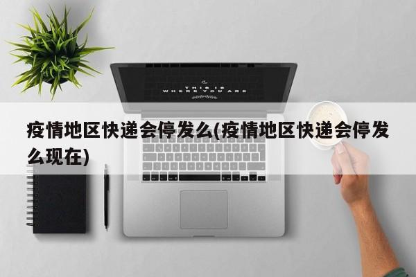 疫情地区快递会停发么(疫情地区快递会停发么现在)