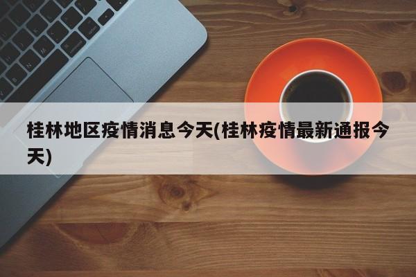 桂林地区疫情消息今天(桂林疫情最新通报今天)
