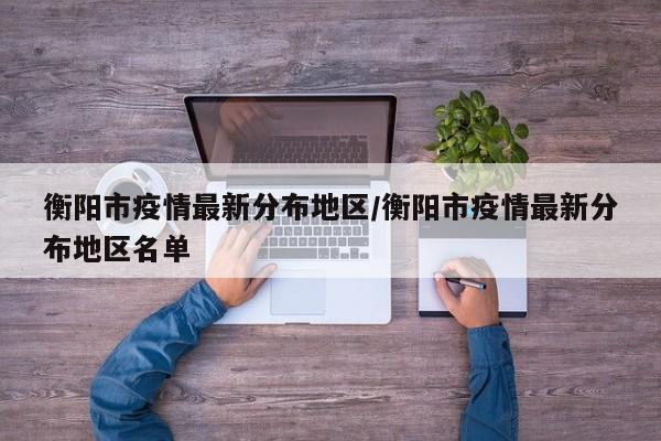 衡阳市疫情最新分布地区/衡阳市疫情最新分布地区名单