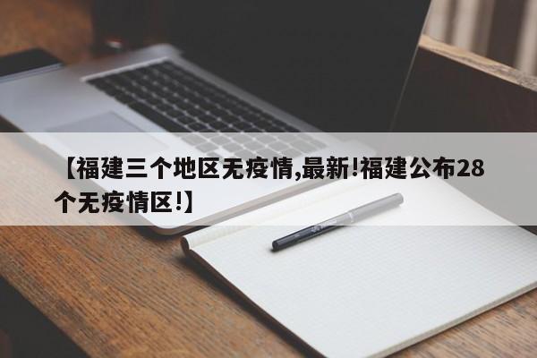 【福建三个地区无疫情,最新!福建公布28个无疫情区!】