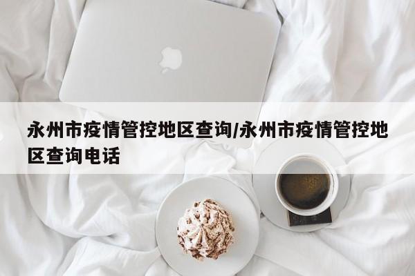 永州市疫情管控地区查询/永州市疫情管控地区查询电话