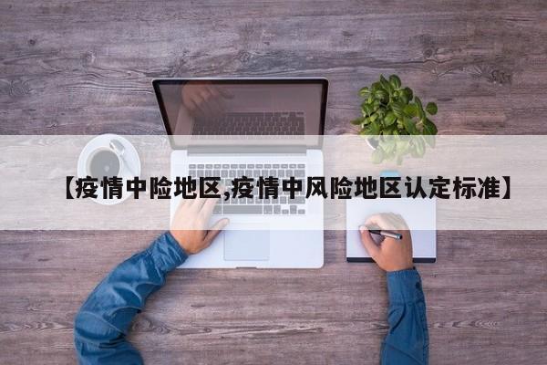 【疫情中险地区,疫情中风险地区认定标准】