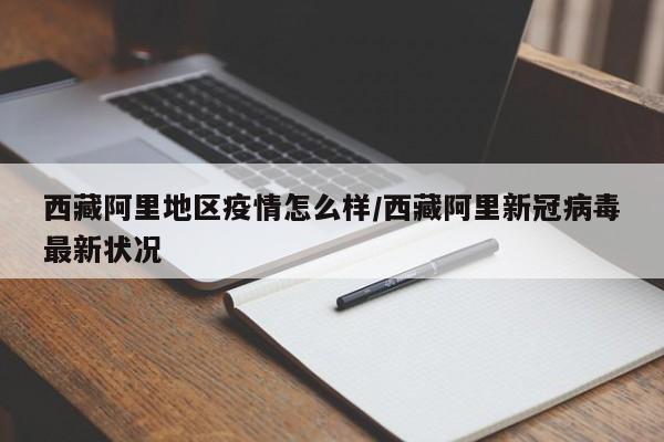 西藏阿里地区疫情怎么样/西藏阿里新冠病毒最新状况