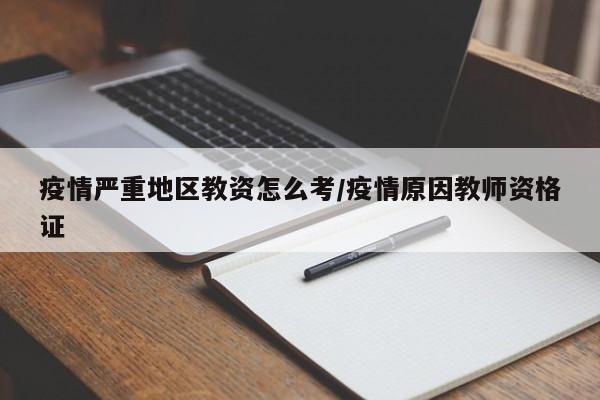 疫情严重地区教资怎么考/疫情原因教师资格证