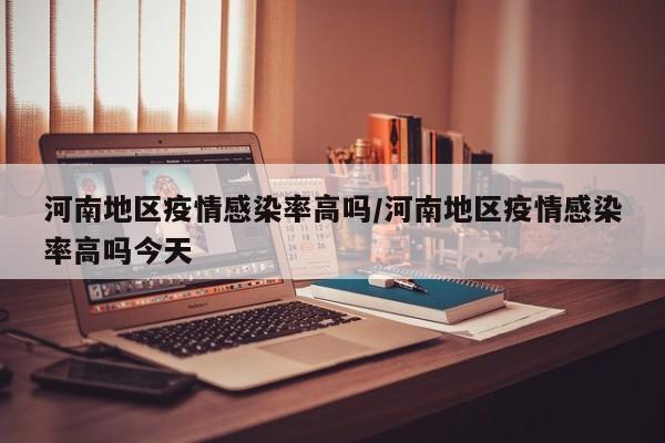 河南地区疫情感染率高吗/河南地区疫情感染率高吗今天