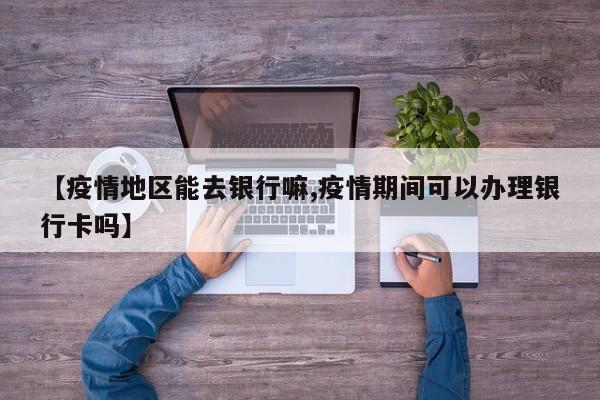 【疫情地区能去银行嘛,疫情期间可以办理银行卡吗】