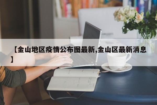 【金山地区疫情公布图最新,金山区最新消息】