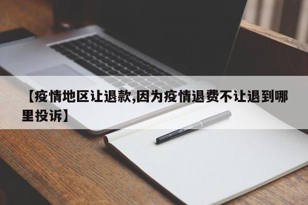 【疫情地区让退款,因为疫情退费不让退到哪里投诉】