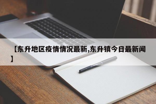 【东升地区疫情情况最新,东升镇今日最新闻】