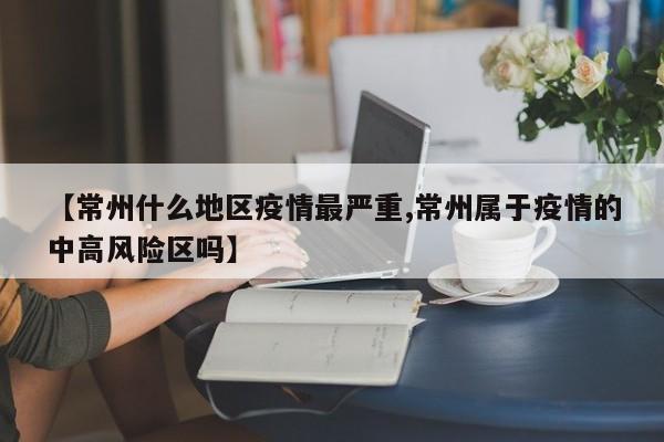 【常州什么地区疫情最严重,常州属于疫情的中高风险区吗】