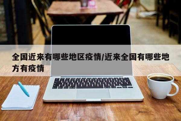 全国近来有哪些地区疫情/近来全国有哪些地方有疫情