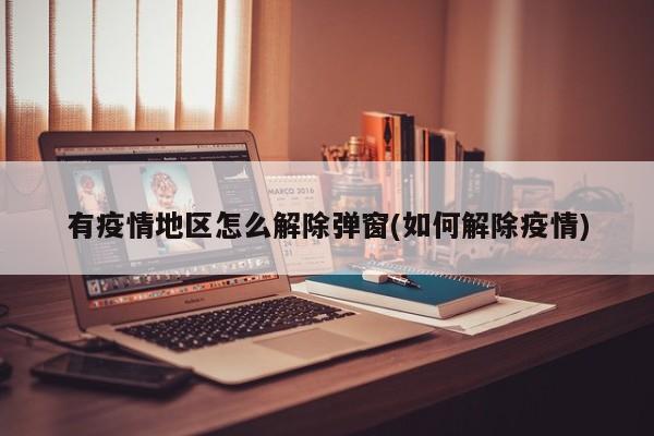 有疫情地区怎么解除弹窗(如何解除疫情)