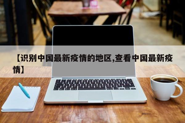 【识别中国最新疫情的地区,查看中国最新疫情】
