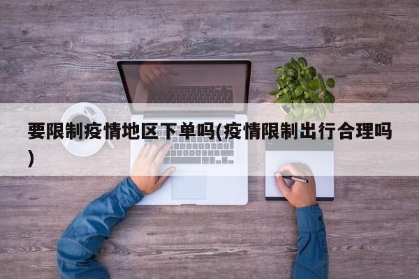 要限制疫情地区下单吗(疫情限制出行合理吗)