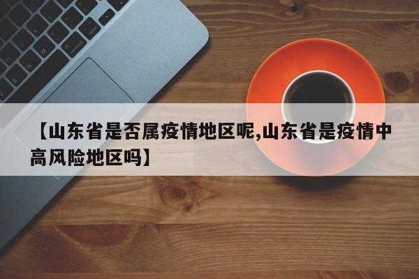 【山东省是否属疫情地区呢,山东省是疫情中高风险地区吗】