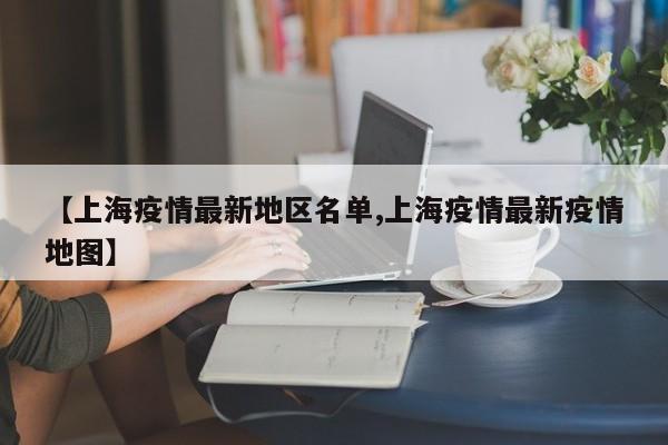【上海疫情最新地区名单,上海疫情最新疫情地图】