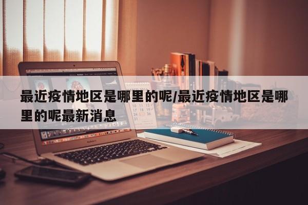 最近疫情地区是哪里的呢/最近疫情地区是哪里的呢最新消息