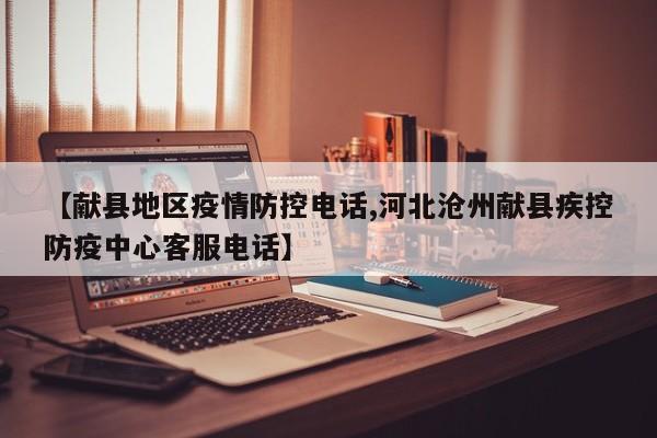 【献县地区疫情防控电话,河北沧州献县疾控防疫中心客服电话】
