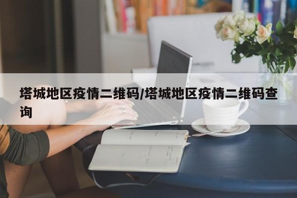 塔城地区疫情二维码/塔城地区疫情二维码查询