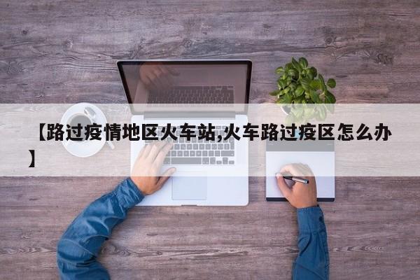 【路过疫情地区火车站,火车路过疫区怎么办】