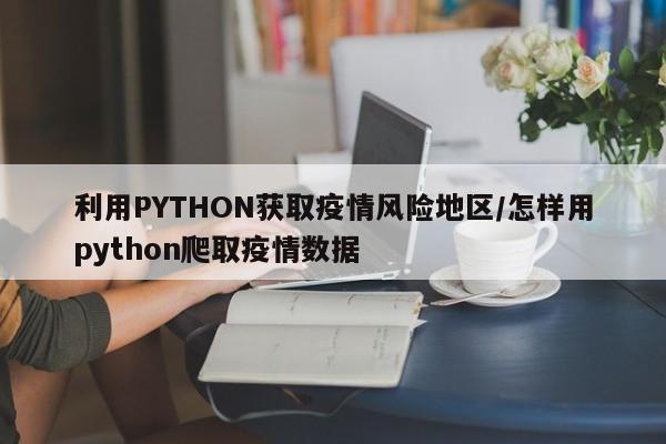 利用PYTHON获取疫情风险地区/怎样用python爬取疫情数据