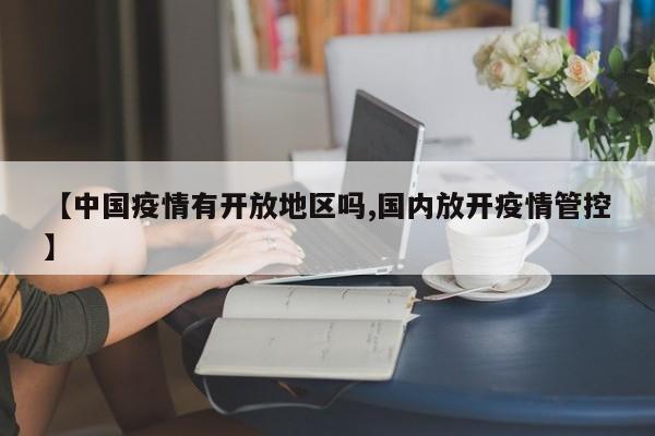 【中国疫情有开放地区吗,国内放开疫情管控】