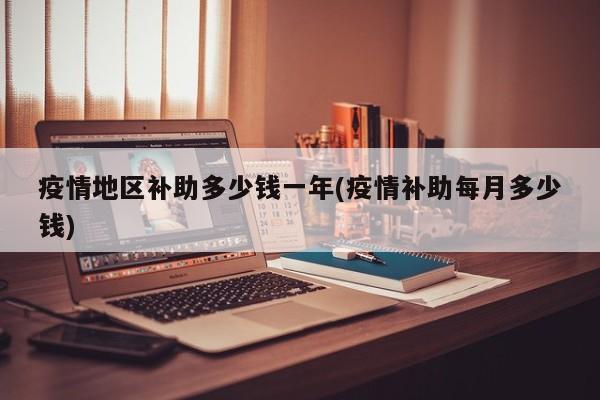 疫情地区补助多少钱一年(疫情补助每月多少钱)