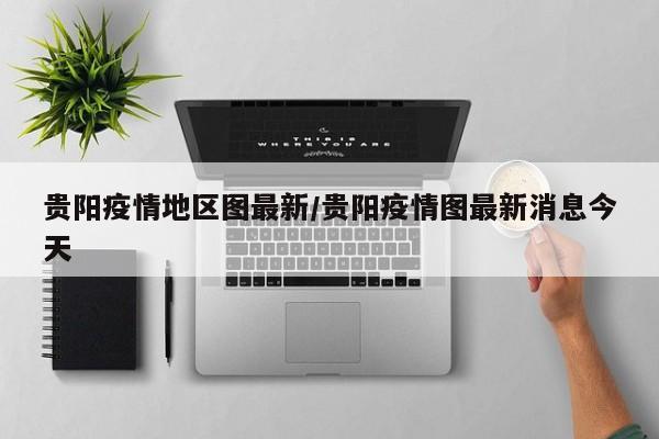 贵阳疫情地区图最新/贵阳疫情图最新消息今天