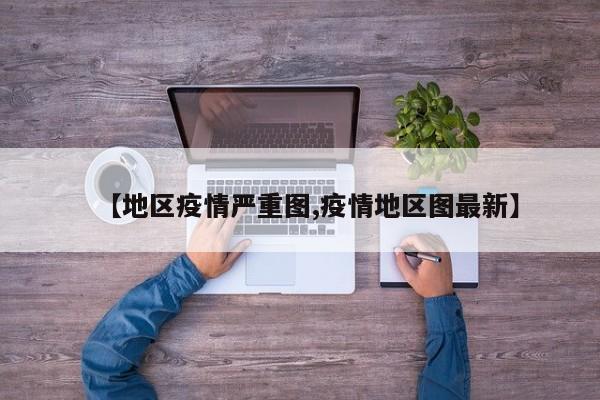 【地区疫情严重图,疫情地区图最新】