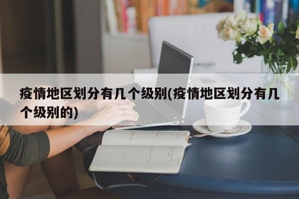 疫情地区划分有几个级别(疫情地区划分有几个级别的)
