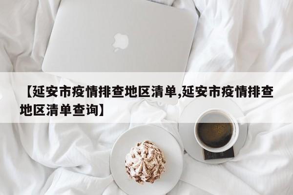 【延安市疫情排查地区清单,延安市疫情排查地区清单查询】