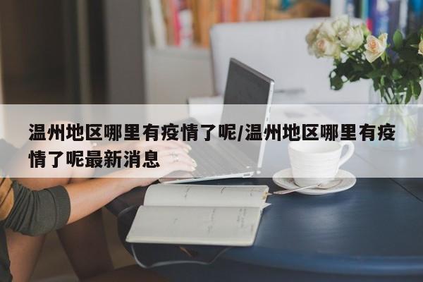 温州地区哪里有疫情了呢/温州地区哪里有疫情了呢最新消息