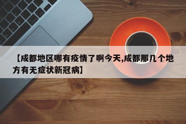 【成都地区哪有疫情了啊今天,成都那几个地方有无症状新冠病】