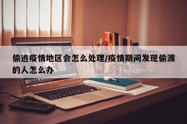 偷逃疫情地区会怎么处理/疫情期间发现偷渡的人怎么办