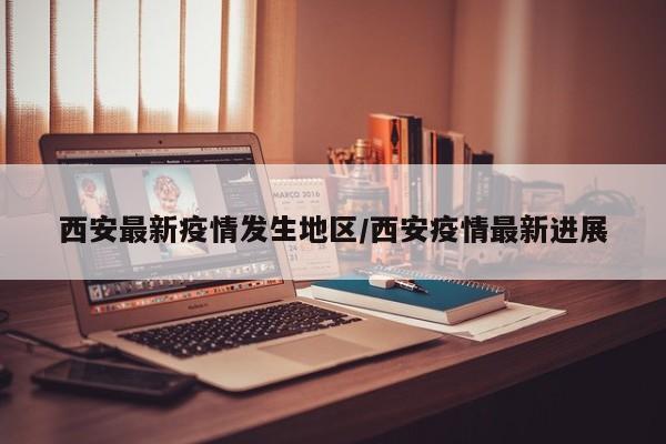西安最新疫情发生地区/西安疫情最新进展