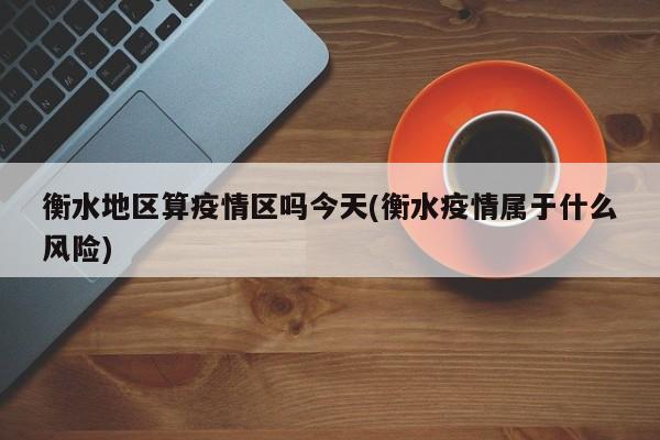 衡水地区算疫情区吗今天(衡水疫情属于什么风险)