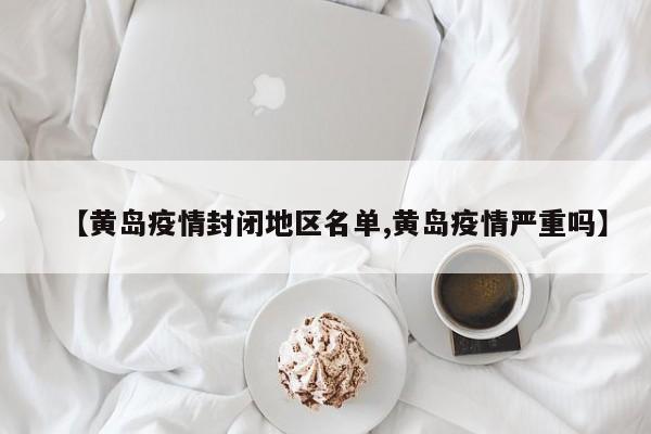 【黄岛疫情封闭地区名单,黄岛疫情严重吗】