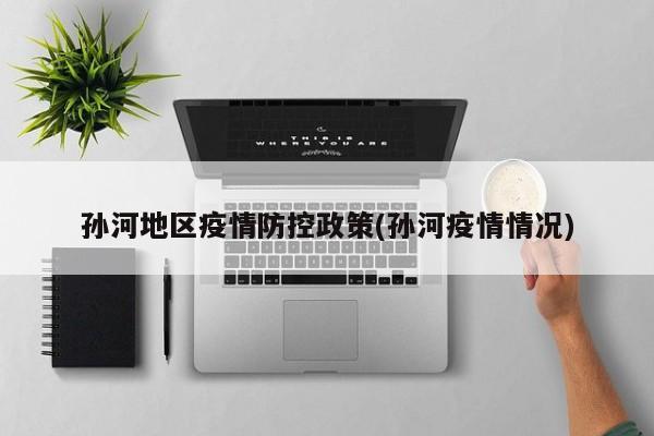 孙河地区疫情防控政策(孙河疫情情况)