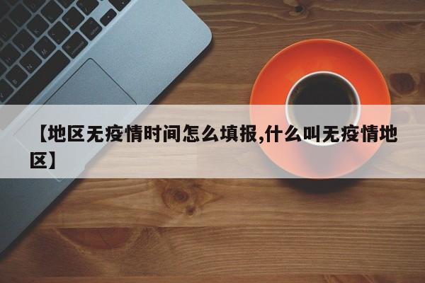 【地区无疫情时间怎么填报,什么叫无疫情地区】