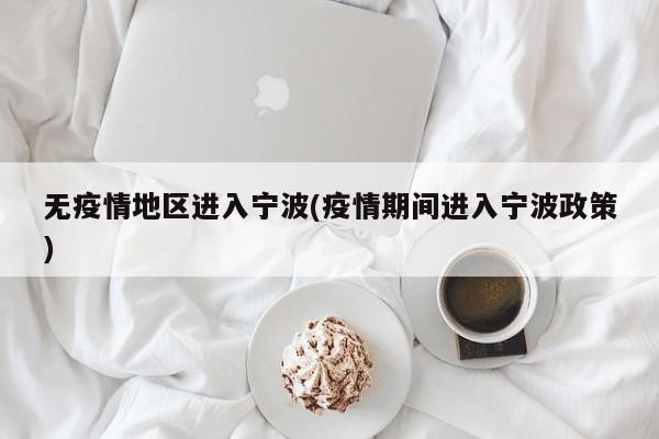 无疫情地区进入宁波(疫情期间进入宁波政策)