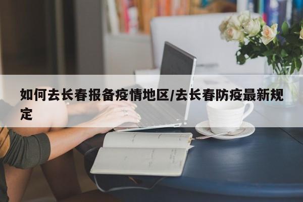 如何去长春报备疫情地区/去长春防疫最新规定
