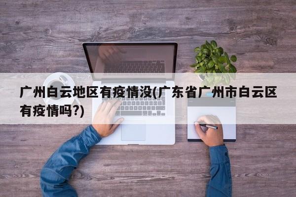 广州白云地区有疫情没(广东省广州市白云区有疫情吗?)