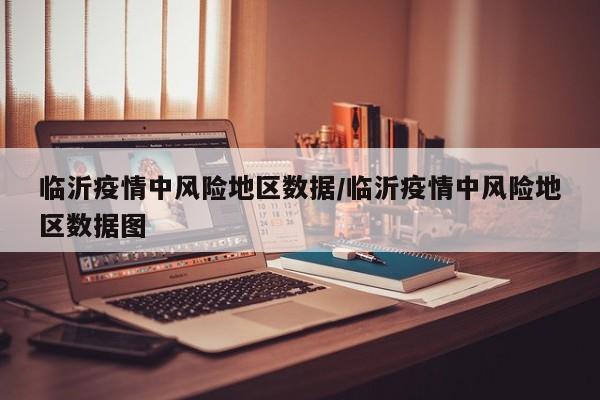 临沂疫情中风险地区数据/临沂疫情中风险地区数据图