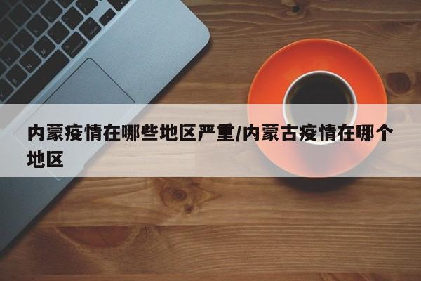 内蒙疫情在哪些地区严重/内蒙古疫情在哪个地区