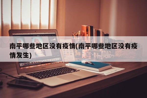 南平哪些地区没有疫情(南平哪些地区没有疫情发生)