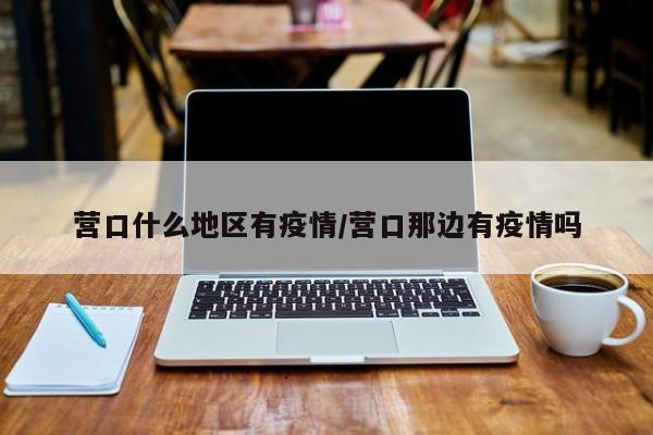 营口什么地区有疫情/营口那边有疫情吗